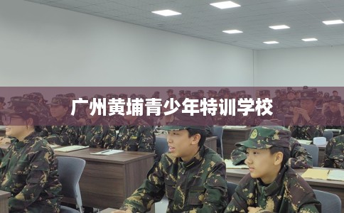 广州黄埔青少年特训学校