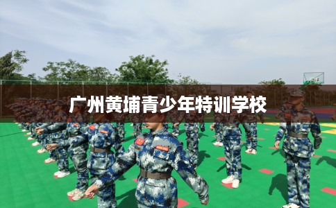 广州黄埔青少年特训学校