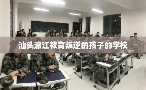 汕头濠江教育叛逆的孩子的学校