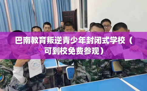巴南教育叛逆青少年封闭式学校（可到校免费参观）