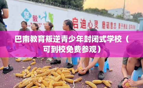 巴南教育叛逆青少年封闭式学校（可到校免费参观）