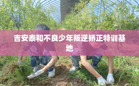 吉安泰和不良少年叛逆矫正特训基地