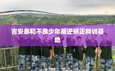 吉安泰和不良少年叛逆矫正特训基地