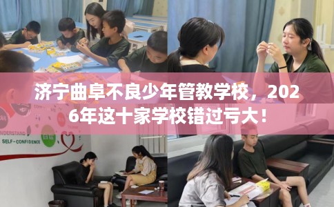 济宁曲阜不良少年管教学校，2026年这十家学校错过亏大！