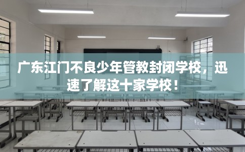广东江门不良少年管教封闭学校，迅速了解这十家学校！