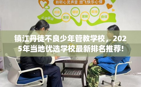 镇江丹徒不良少年管教学校，2025年当地优选学校最新排名推荐!