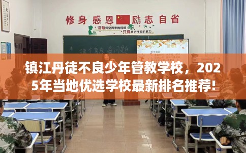 镇江丹徒不良少年管教学校，2025年当地优选学校最新排名推荐!