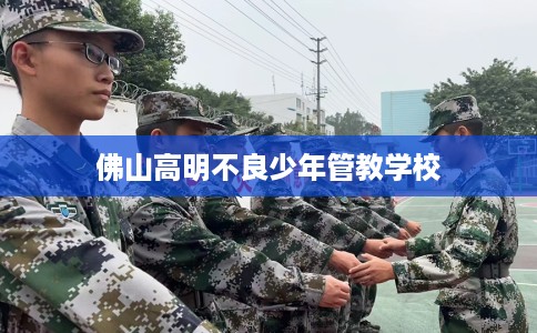 佛山高明不良少年管教学校