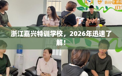 浙江嘉兴特训学校，2026年迅速了解！