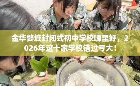 金华婺城封闭式初中学校哪里好，2026年这十家学校错过亏大！