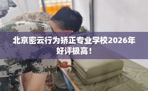 北京密云行为矫正专业学校2026年好评极高！