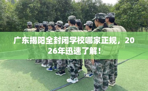 广东揭阳全封闭学校哪家正规，2026年迅速了解！
