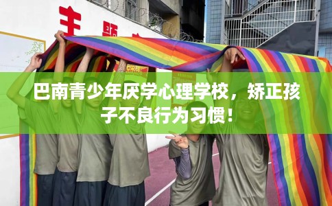 巴南青少年厌学心理学校，矫正孩子不良行为习惯！