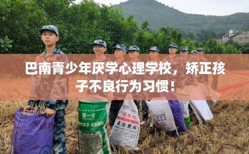 巴南青少年厌学心理学校，矫正孩子不良行为习惯！