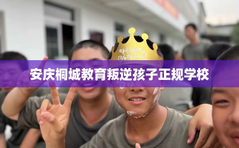 安庆桐城教育叛逆孩子正规学校