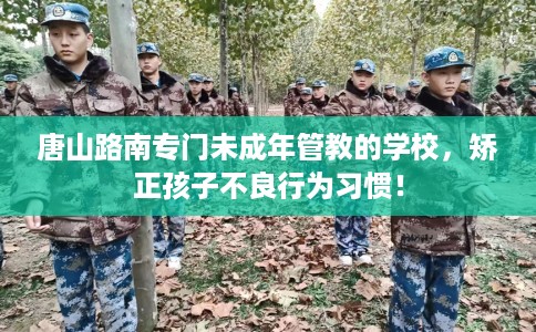 唐山路南专门未成年管教的学校，矫正孩子不良行为习惯！