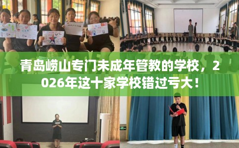 青岛崂山专门未成年管教的学校，2026年这十家学校错过亏大！