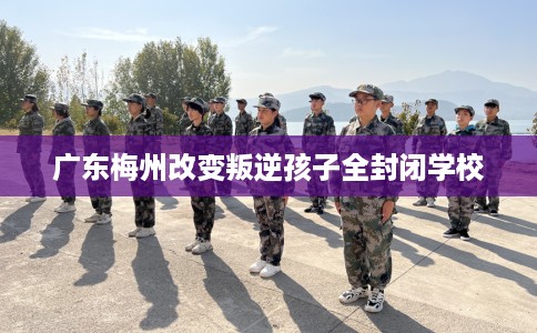 广东梅州改变叛逆孩子全封闭学校