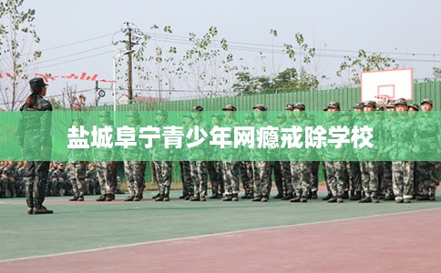 盐城阜宁青少年网瘾戒除学校