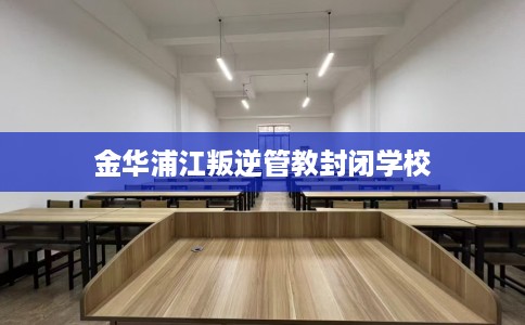 金华浦江叛逆管教封闭学校