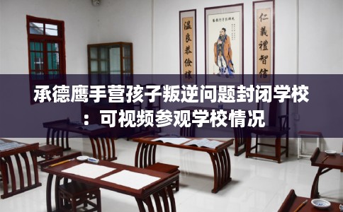 承德鹰手营孩子叛逆问题封闭学校：可视频参观学校情况