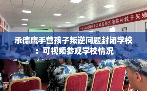 承德鹰手营孩子叛逆问题封闭学校：可视频参观学校情况