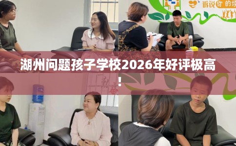 湖州问题孩子学校2026年好评极高！