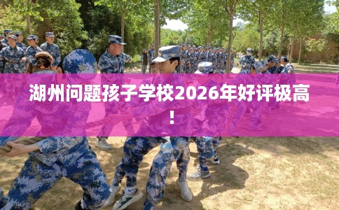 湖州问题孩子学校2026年好评极高！