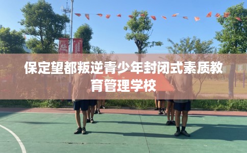 保定望都叛逆青少年封闭式素质教育管理学校
