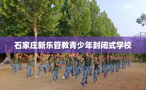 石家庄新乐管教青少年封闭式学校