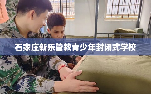 石家庄新乐管教青少年封闭式学校