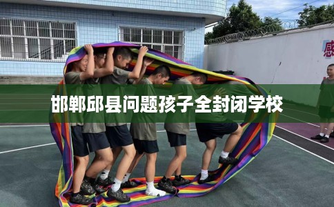 邯郸邱县问题孩子全封闭学校