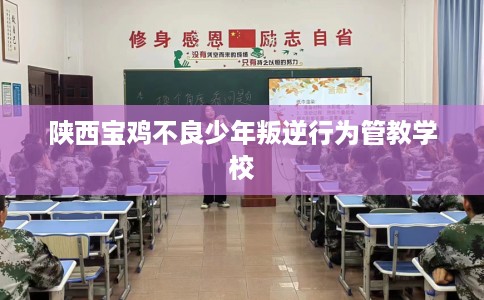 陕西宝鸡不良少年叛逆行为管教学校