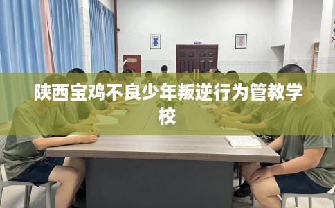 陕西宝鸡不良少年叛逆行为管教学校