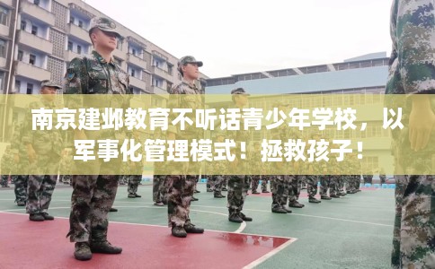 南京建邺教育不听话青少年学校，以军事化管理模式！拯救孩子！
