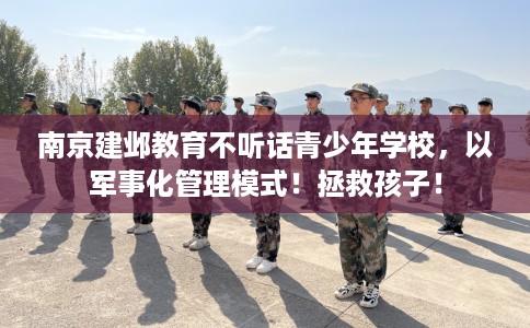 南京建邺教育不听话青少年学校，以军事化管理模式！拯救孩子！