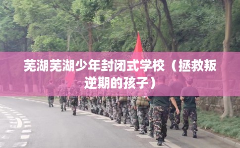 芜湖芜湖少年封闭式学校（拯救叛逆期的孩子）