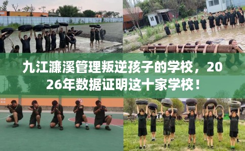 九江濂溪管理叛逆孩子的学校，2026年数据证明这十家学校！