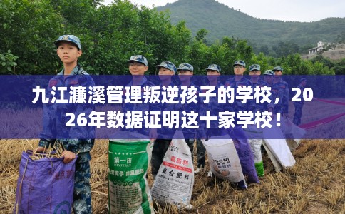 九江濂溪管理叛逆孩子的学校，2026年数据证明这十家学校！
