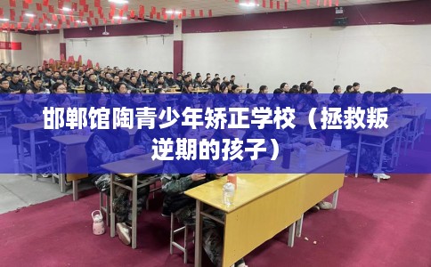 邯郸馆陶青少年矫正学校（拯救叛逆期的孩子）