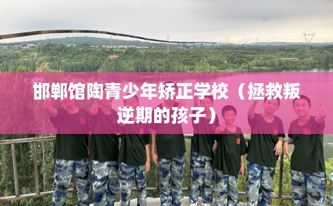 邯郸馆陶青少年矫正学校（拯救叛逆期的孩子）