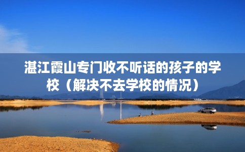 湛江霞山专门收不听话的孩子的学校（解决不去学校的情况）