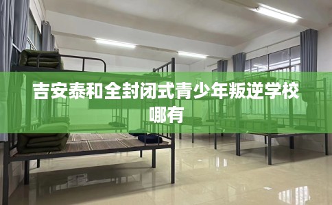 吉安泰和全封闭式青少年叛逆学校哪有