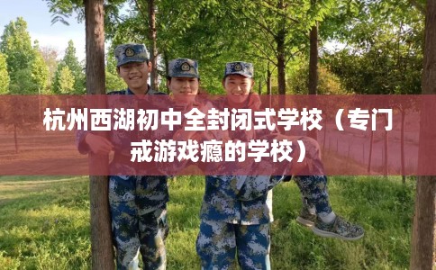 杭州西湖初中全封闭式学校（专门戒游戏瘾的学校）