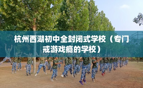 杭州西湖初中全封闭式学校（专门戒游戏瘾的学校）