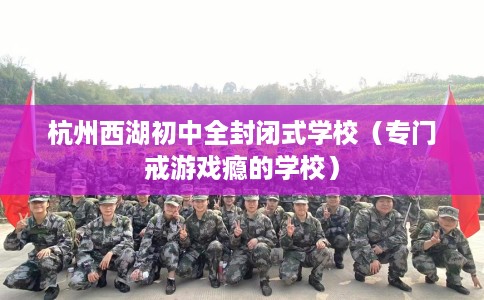 杭州西湖初中全封闭式学校（专门戒游戏瘾的学校）