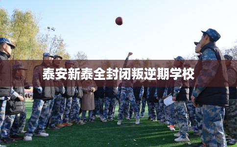 泰安新泰全封闭叛逆期学校