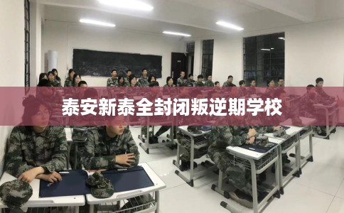 泰安新泰全封闭叛逆期学校