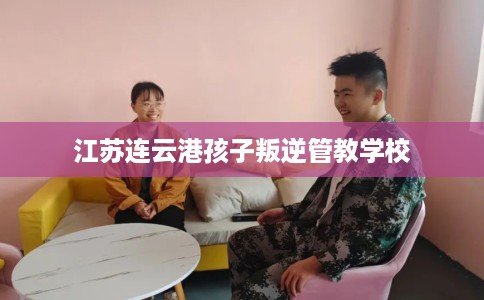 江苏连云港孩子叛逆管教学校