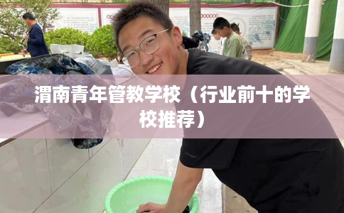 渭南青年管教学校（行业前十的学校推荐）